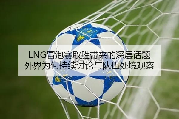 LNG冒泡赛取胜带来的深层话题 外界为何持续讨论与队伍处境观察